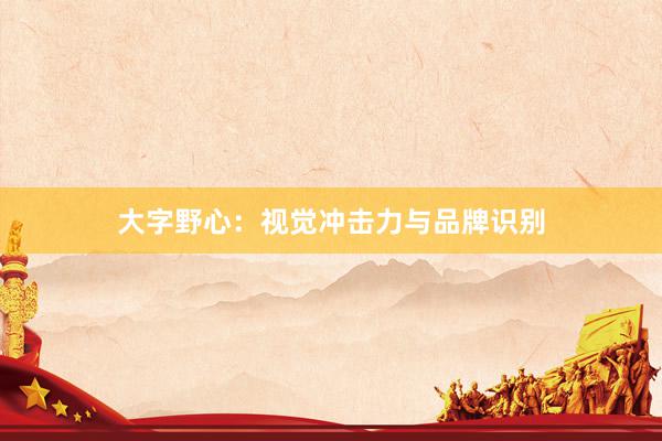 大字野心：视觉冲击力与品牌识别