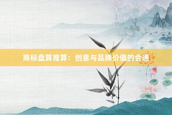 商标盘算推算：创意与品牌价值的会通