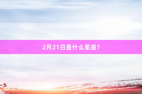 2月21日是什么星座？