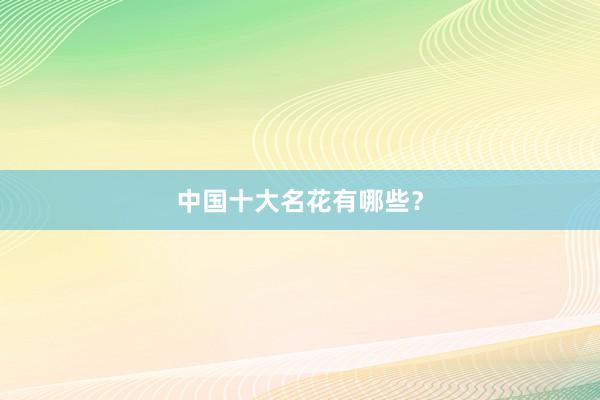 中国十大名花有哪些？
