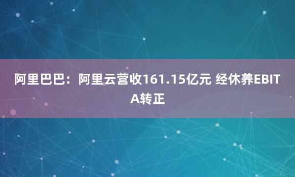 阿里巴巴：阿里云营收161.15亿元 经休养EBITA转正