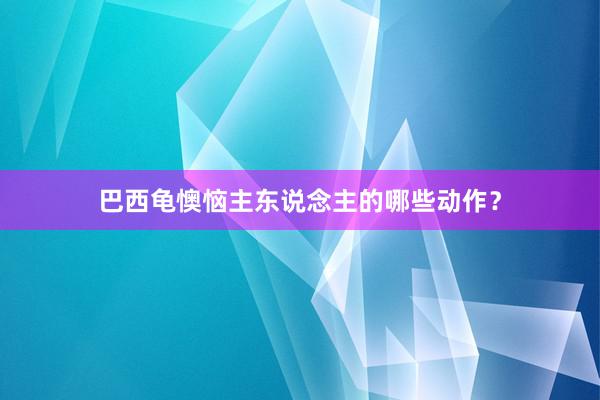 巴西龟懊恼主东说念主的哪些动作？
