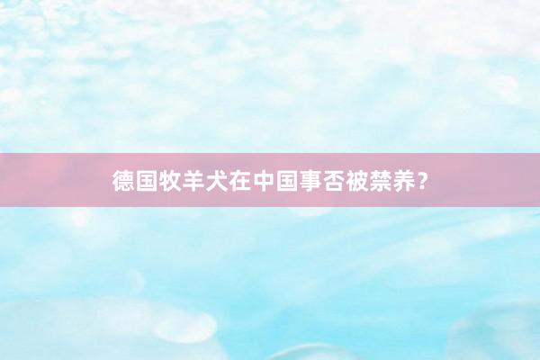 德国牧羊犬在中国事否被禁养？
