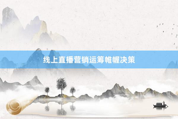 线上直播营销运筹帷幄决策